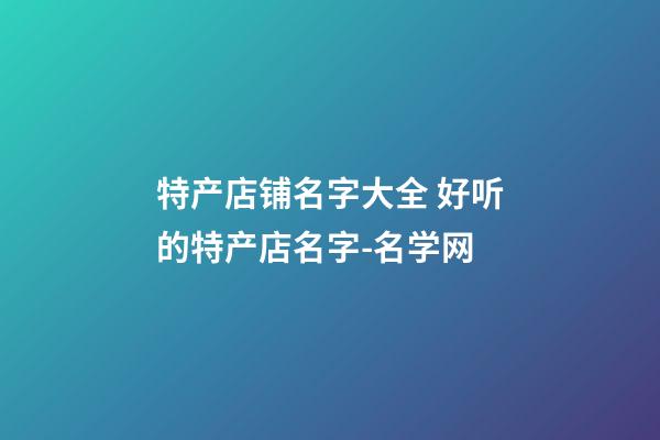 特产店铺名字大全 好听的特产店名字-名学网